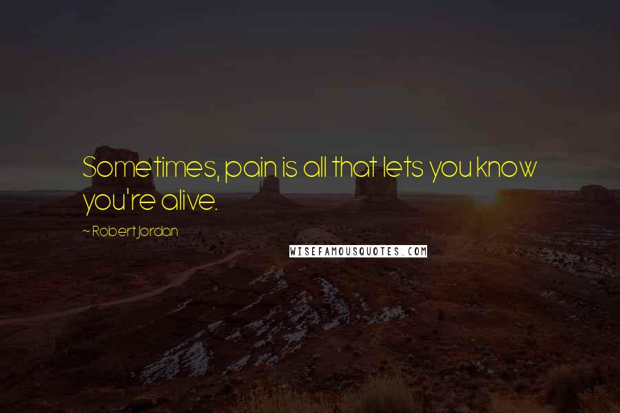 Robert Jordan Quotes: Sometimes, pain is all that lets you know you're alive.