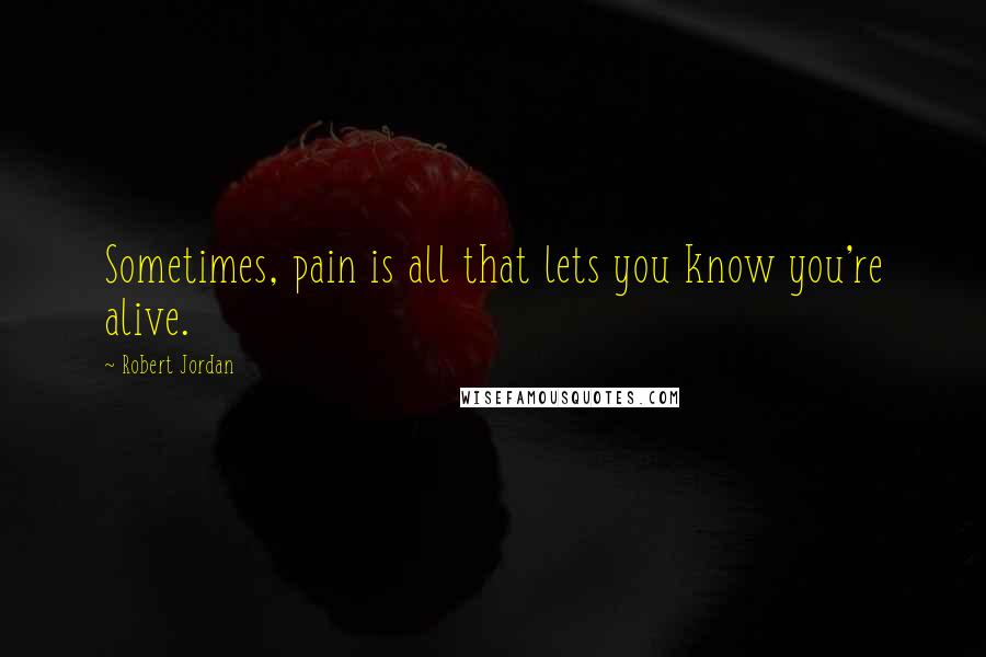 Robert Jordan Quotes: Sometimes, pain is all that lets you know you're alive.