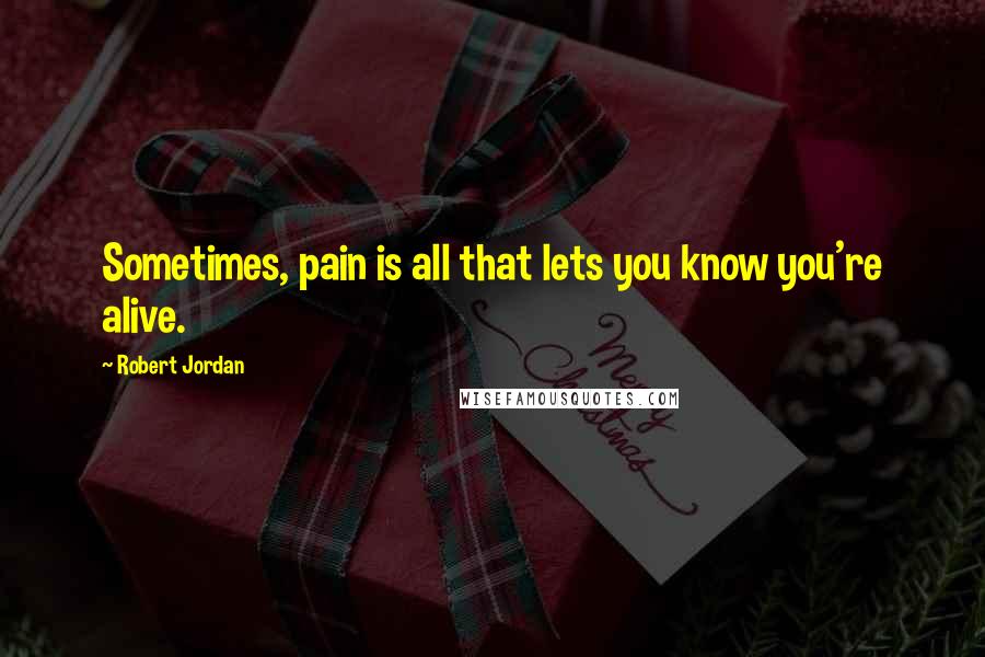 Robert Jordan Quotes: Sometimes, pain is all that lets you know you're alive.