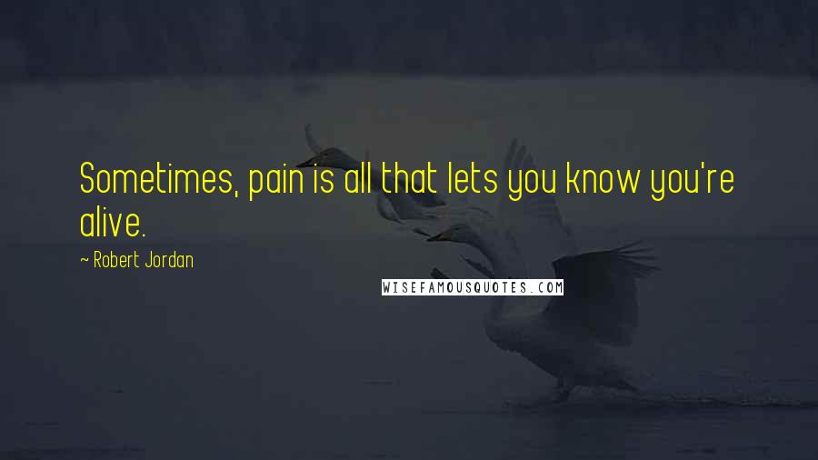 Robert Jordan Quotes: Sometimes, pain is all that lets you know you're alive.