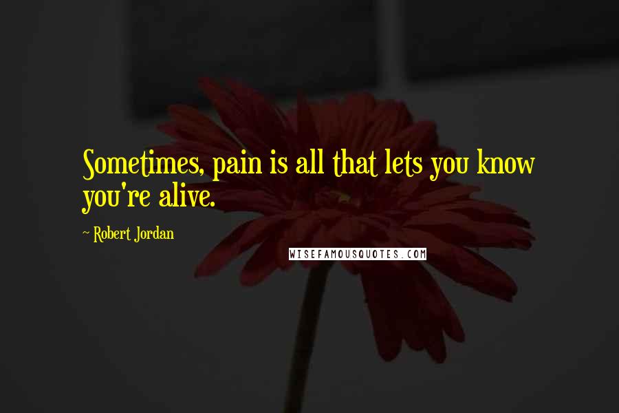 Robert Jordan Quotes: Sometimes, pain is all that lets you know you're alive.