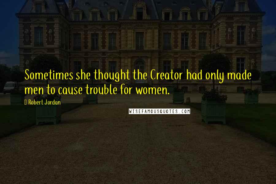 Robert Jordan Quotes: Sometimes she thought the Creator had only made men to cause trouble for women.