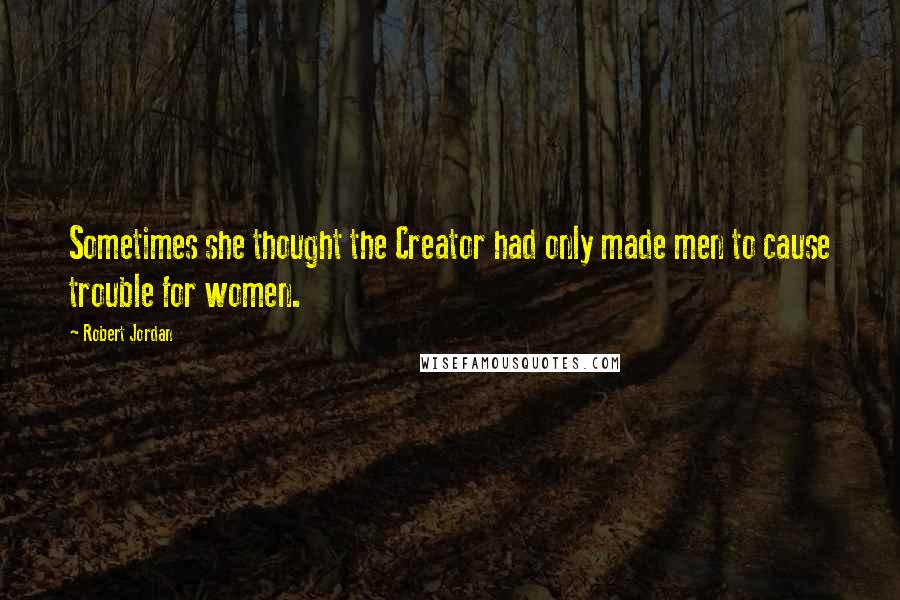 Robert Jordan Quotes: Sometimes she thought the Creator had only made men to cause trouble for women.