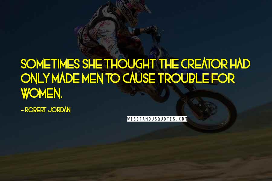 Robert Jordan Quotes: Sometimes she thought the Creator had only made men to cause trouble for women.