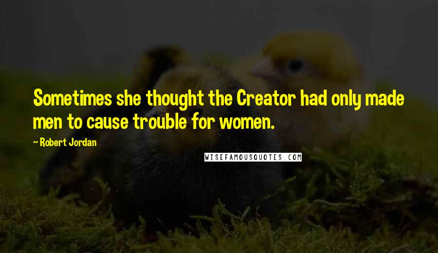 Robert Jordan Quotes: Sometimes she thought the Creator had only made men to cause trouble for women.