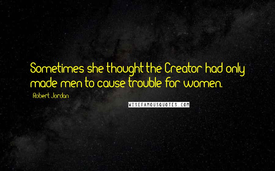 Robert Jordan Quotes: Sometimes she thought the Creator had only made men to cause trouble for women.