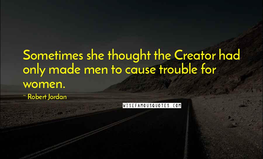 Robert Jordan Quotes: Sometimes she thought the Creator had only made men to cause trouble for women.