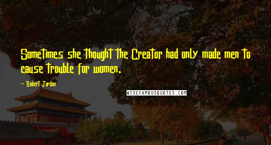 Robert Jordan Quotes: Sometimes she thought the Creator had only made men to cause trouble for women.