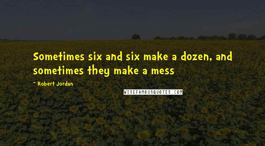 Robert Jordan Quotes: Sometimes six and six make a dozen, and sometimes they make a mess