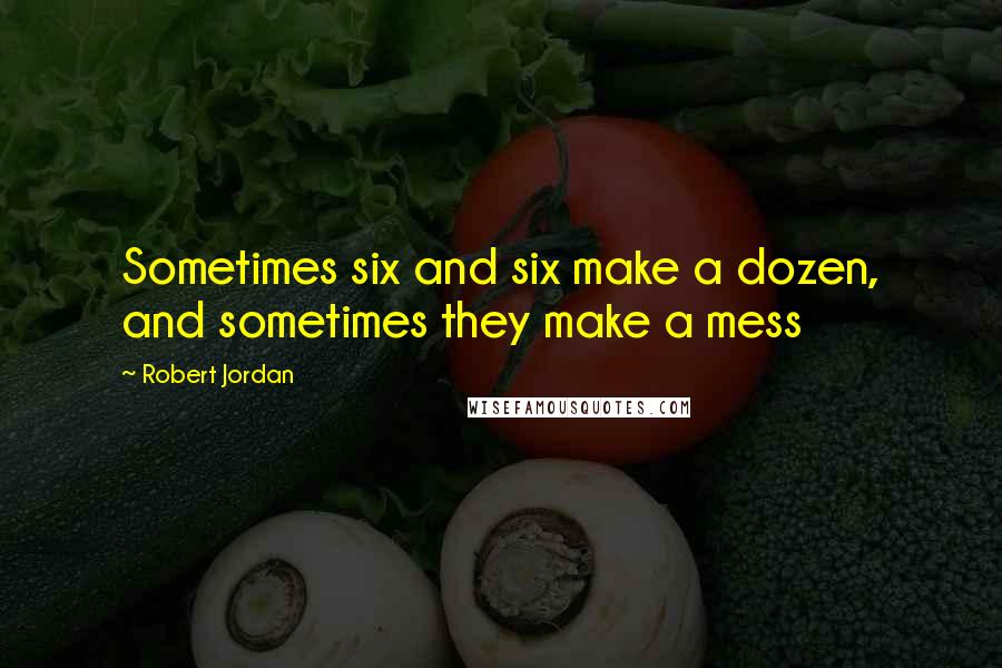 Robert Jordan Quotes: Sometimes six and six make a dozen, and sometimes they make a mess