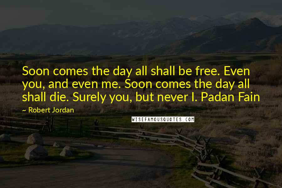 Robert Jordan Quotes: Soon comes the day all shall be free. Even you, and even me. Soon comes the day all shall die. Surely you, but never I. Padan Fain