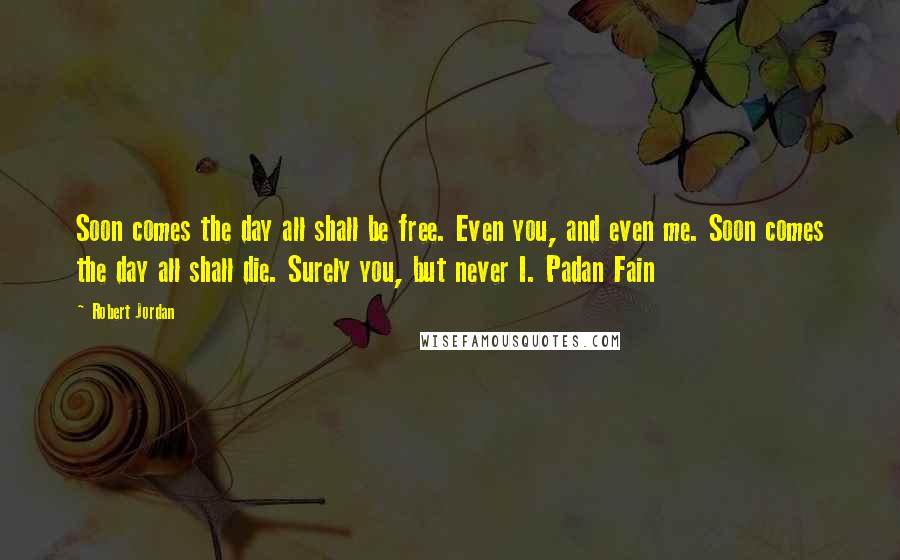 Robert Jordan Quotes: Soon comes the day all shall be free. Even you, and even me. Soon comes the day all shall die. Surely you, but never I. Padan Fain