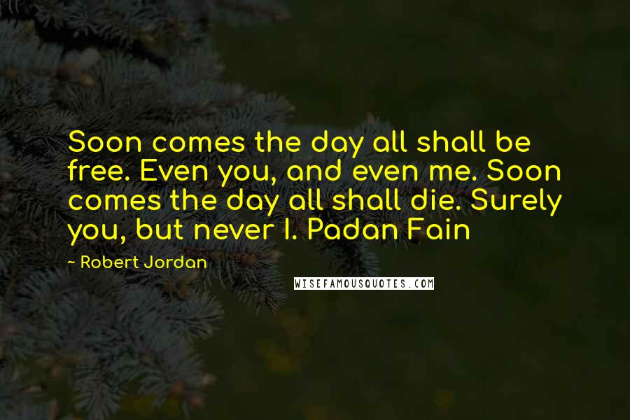 Robert Jordan Quotes: Soon comes the day all shall be free. Even you, and even me. Soon comes the day all shall die. Surely you, but never I. Padan Fain