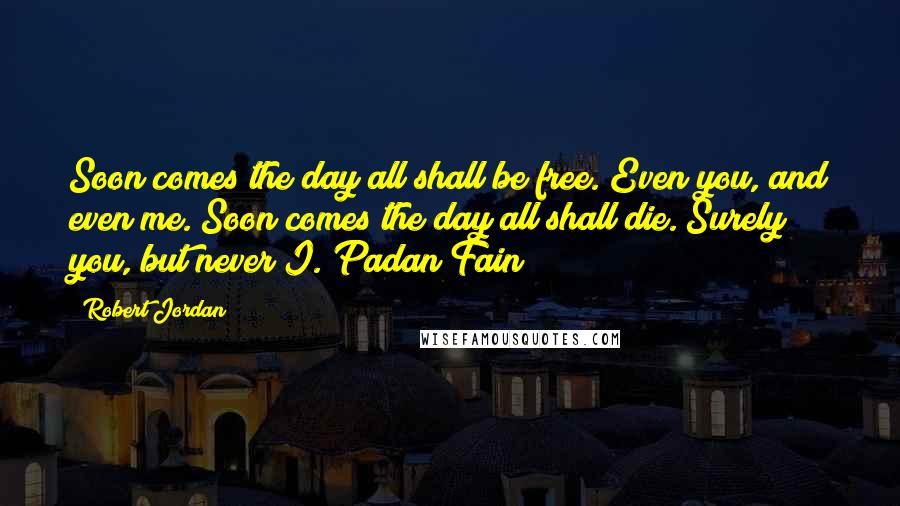 Robert Jordan Quotes: Soon comes the day all shall be free. Even you, and even me. Soon comes the day all shall die. Surely you, but never I. Padan Fain