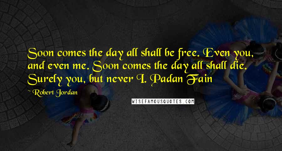 Robert Jordan Quotes: Soon comes the day all shall be free. Even you, and even me. Soon comes the day all shall die. Surely you, but never I. Padan Fain