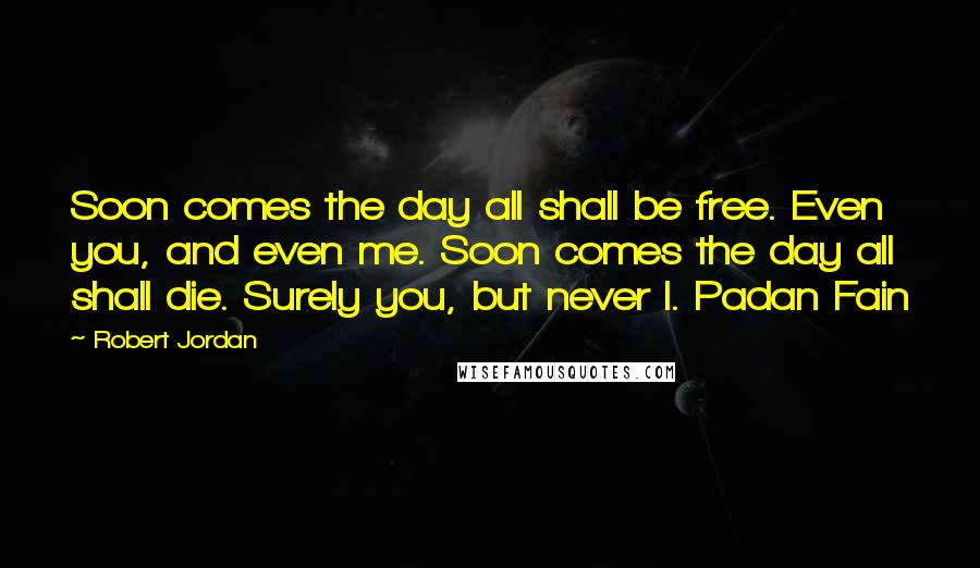 Robert Jordan Quotes: Soon comes the day all shall be free. Even you, and even me. Soon comes the day all shall die. Surely you, but never I. Padan Fain