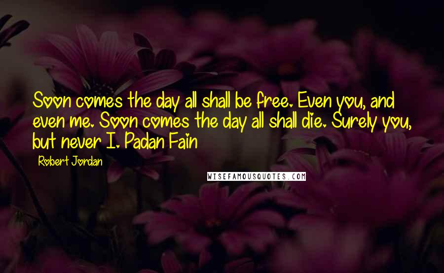 Robert Jordan Quotes: Soon comes the day all shall be free. Even you, and even me. Soon comes the day all shall die. Surely you, but never I. Padan Fain