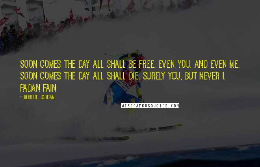 Robert Jordan Quotes: Soon comes the day all shall be free. Even you, and even me. Soon comes the day all shall die. Surely you, but never I. Padan Fain