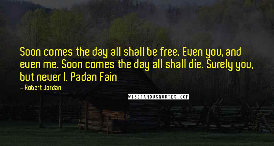Robert Jordan Quotes: Soon comes the day all shall be free. Even you, and even me. Soon comes the day all shall die. Surely you, but never I. Padan Fain