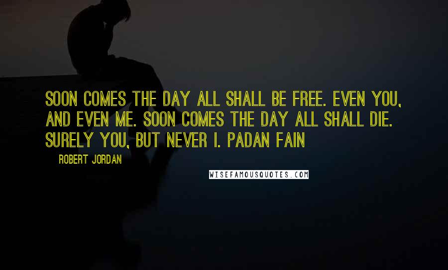 Robert Jordan Quotes: Soon comes the day all shall be free. Even you, and even me. Soon comes the day all shall die. Surely you, but never I. Padan Fain