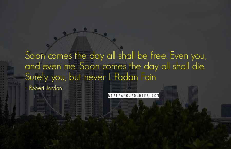 Robert Jordan Quotes: Soon comes the day all shall be free. Even you, and even me. Soon comes the day all shall die. Surely you, but never I. Padan Fain