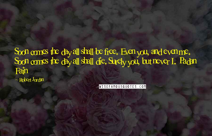 Robert Jordan Quotes: Soon comes the day all shall be free. Even you, and even me. Soon comes the day all shall die. Surely you, but never I. Padan Fain