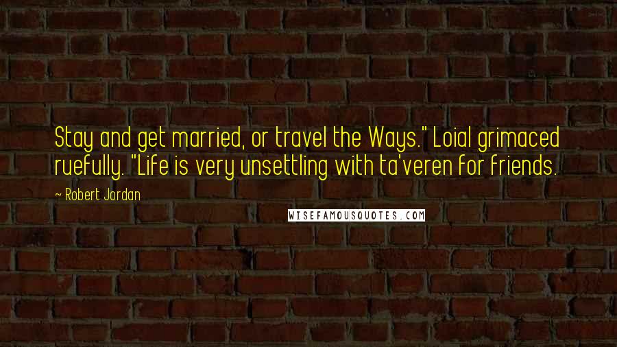 Robert Jordan Quotes: Stay and get married, or travel the Ways." Loial grimaced ruefully. "Life is very unsettling with ta'veren for friends.