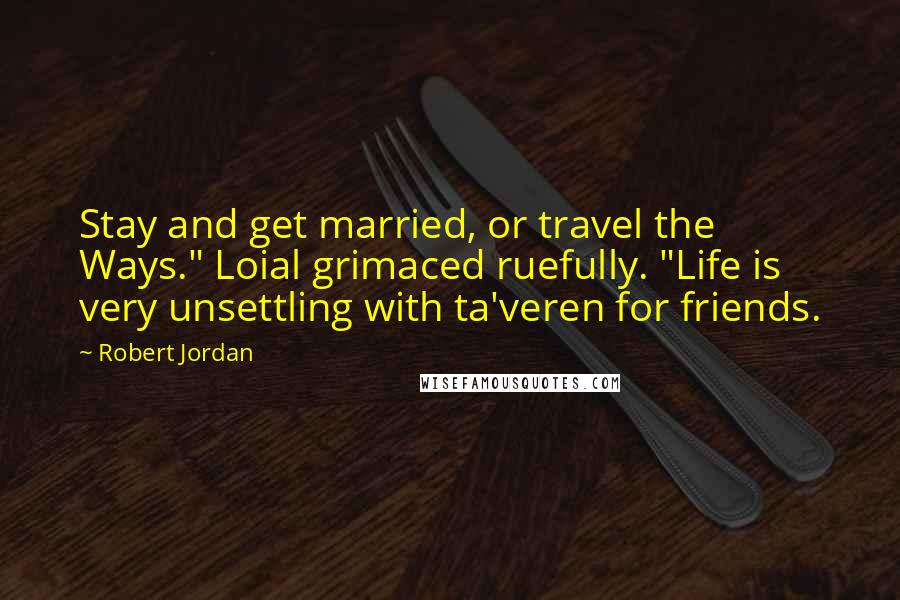 Robert Jordan Quotes: Stay and get married, or travel the Ways." Loial grimaced ruefully. "Life is very unsettling with ta'veren for friends.