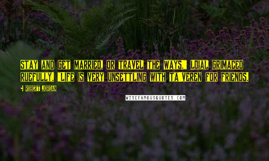 Robert Jordan Quotes: Stay and get married, or travel the Ways." Loial grimaced ruefully. "Life is very unsettling with ta'veren for friends.