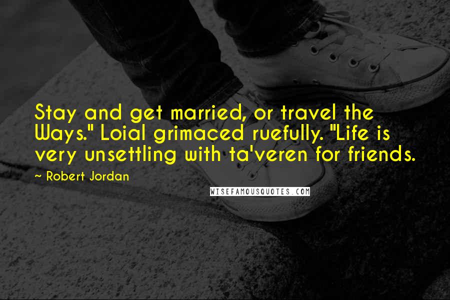 Robert Jordan Quotes: Stay and get married, or travel the Ways." Loial grimaced ruefully. "Life is very unsettling with ta'veren for friends.