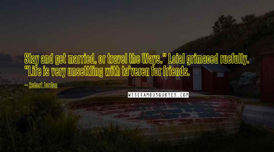 Robert Jordan Quotes: Stay and get married, or travel the Ways." Loial grimaced ruefully. "Life is very unsettling with ta'veren for friends.