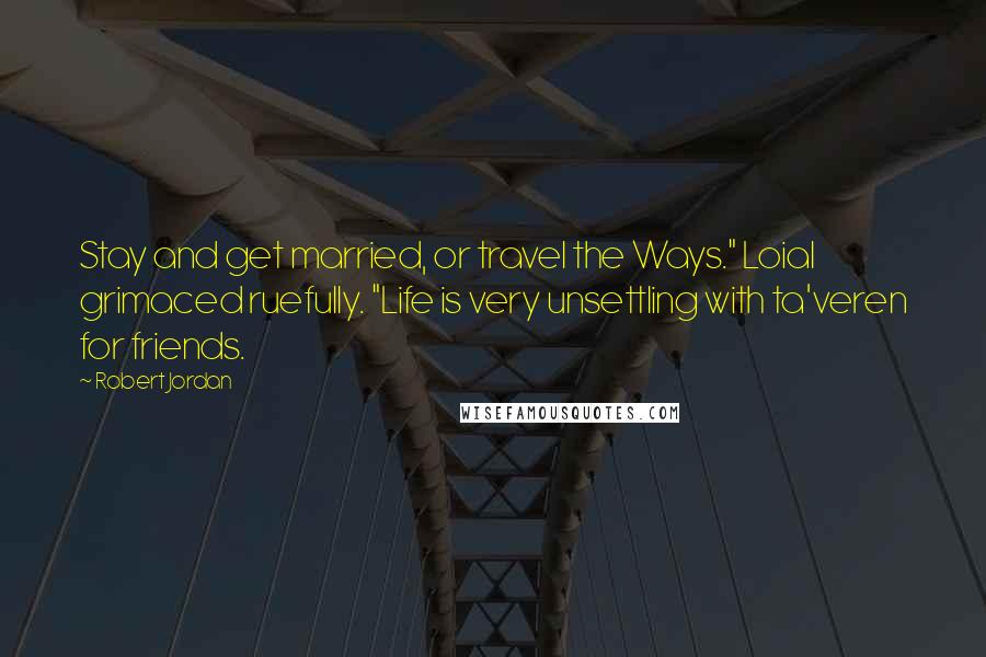 Robert Jordan Quotes: Stay and get married, or travel the Ways." Loial grimaced ruefully. "Life is very unsettling with ta'veren for friends.