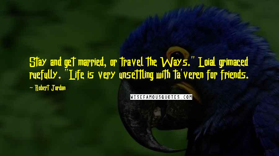 Robert Jordan Quotes: Stay and get married, or travel the Ways." Loial grimaced ruefully. "Life is very unsettling with ta'veren for friends.