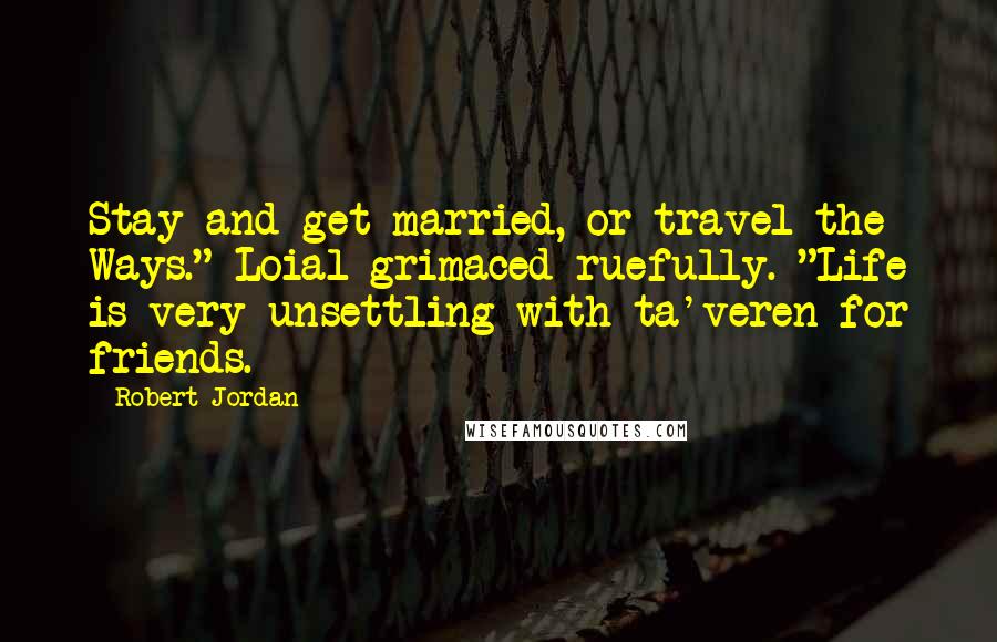 Robert Jordan Quotes: Stay and get married, or travel the Ways." Loial grimaced ruefully. "Life is very unsettling with ta'veren for friends.