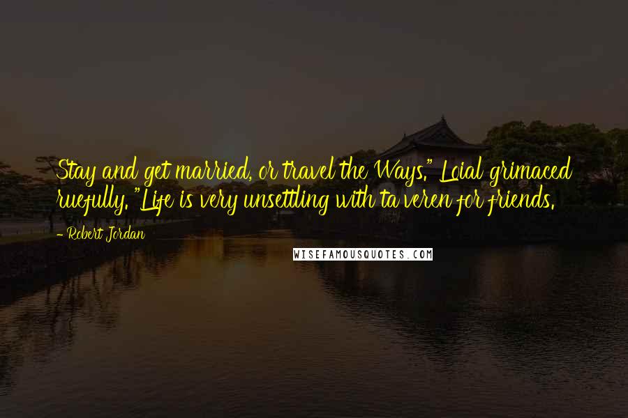 Robert Jordan Quotes: Stay and get married, or travel the Ways." Loial grimaced ruefully. "Life is very unsettling with ta'veren for friends.