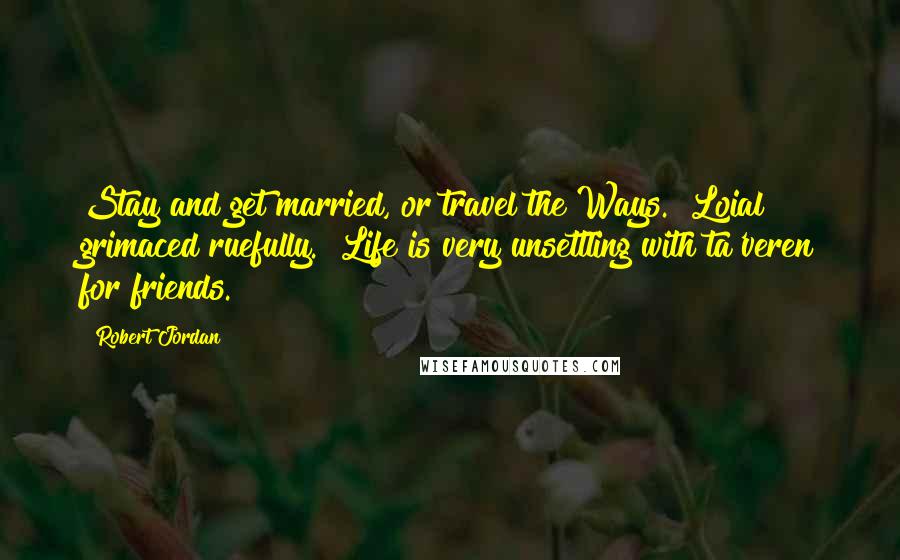 Robert Jordan Quotes: Stay and get married, or travel the Ways." Loial grimaced ruefully. "Life is very unsettling with ta'veren for friends.