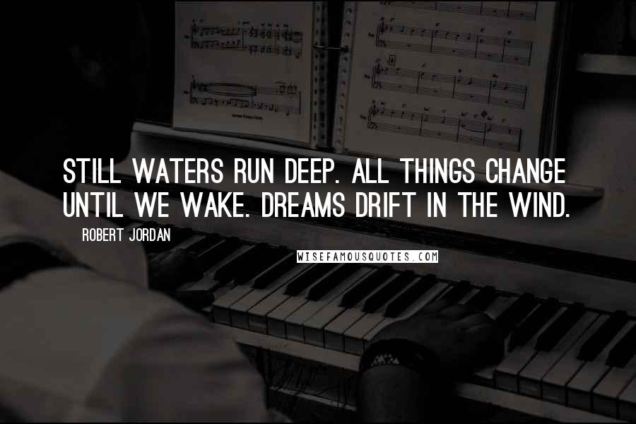 Robert Jordan Quotes: Still waters run deep. All things change until we wake. Dreams drift in the wind.