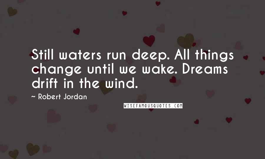 Robert Jordan Quotes: Still waters run deep. All things change until we wake. Dreams drift in the wind.