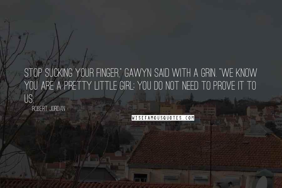 Robert Jordan Quotes: Stop sucking your finger," Gawyn said with a grin. "We know you are a pretty little girl; you do not need to prove it to us.