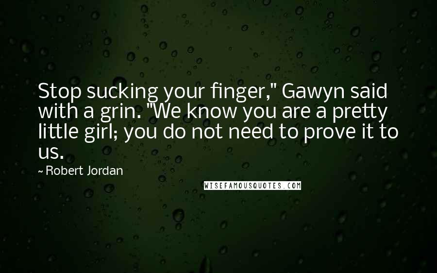 Robert Jordan Quotes: Stop sucking your finger," Gawyn said with a grin. "We know you are a pretty little girl; you do not need to prove it to us.