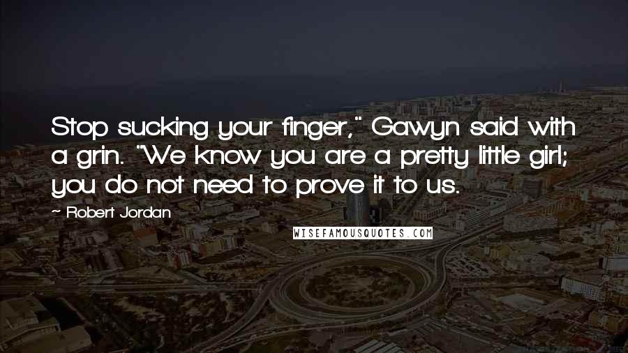 Robert Jordan Quotes: Stop sucking your finger," Gawyn said with a grin. "We know you are a pretty little girl; you do not need to prove it to us.