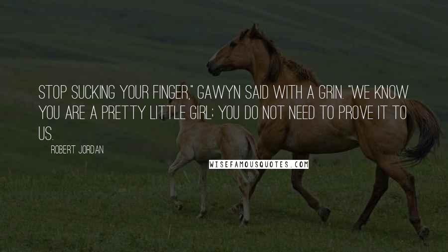 Robert Jordan Quotes: Stop sucking your finger," Gawyn said with a grin. "We know you are a pretty little girl; you do not need to prove it to us.