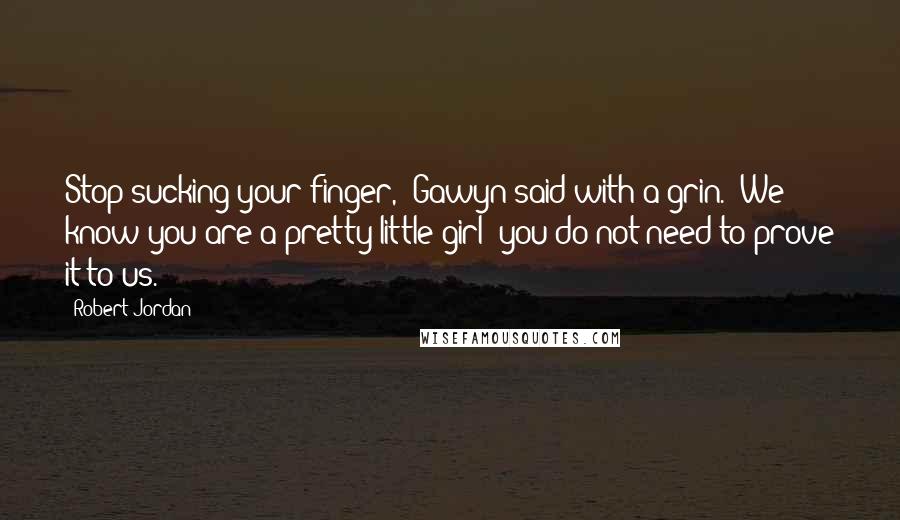 Robert Jordan Quotes: Stop sucking your finger," Gawyn said with a grin. "We know you are a pretty little girl; you do not need to prove it to us.