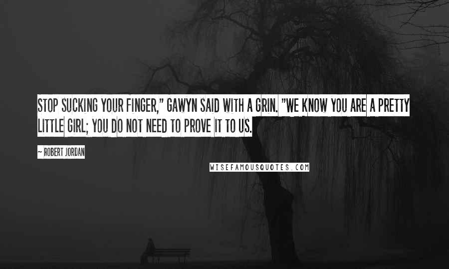 Robert Jordan Quotes: Stop sucking your finger," Gawyn said with a grin. "We know you are a pretty little girl; you do not need to prove it to us.