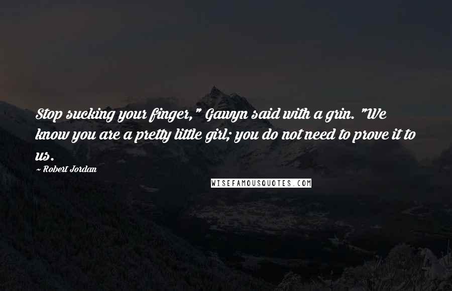 Robert Jordan Quotes: Stop sucking your finger," Gawyn said with a grin. "We know you are a pretty little girl; you do not need to prove it to us.