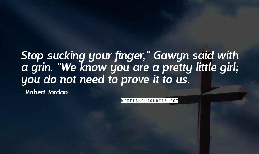 Robert Jordan Quotes: Stop sucking your finger," Gawyn said with a grin. "We know you are a pretty little girl; you do not need to prove it to us.