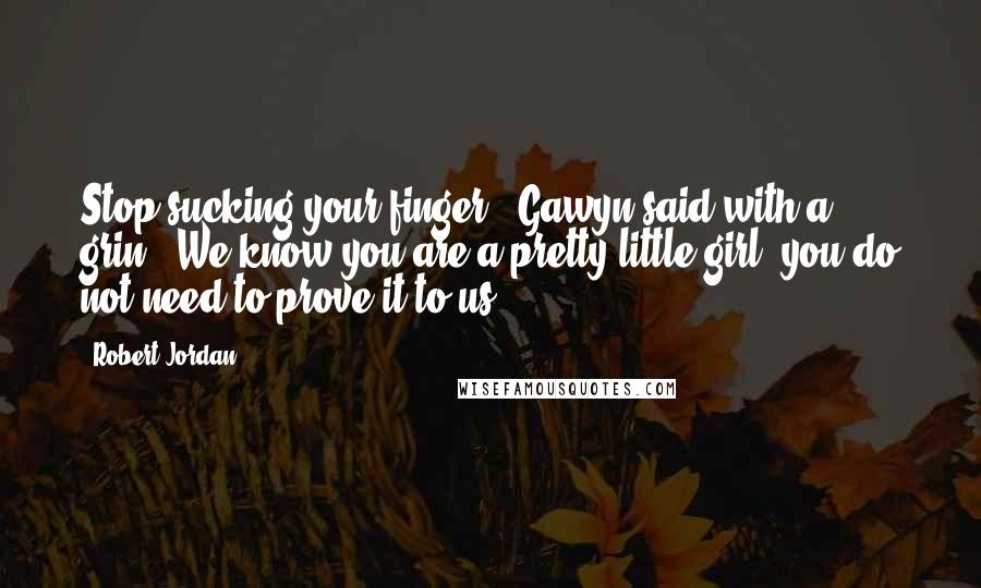 Robert Jordan Quotes: Stop sucking your finger," Gawyn said with a grin. "We know you are a pretty little girl; you do not need to prove it to us.