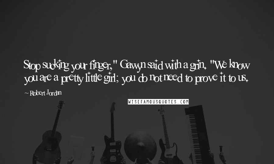 Robert Jordan Quotes: Stop sucking your finger," Gawyn said with a grin. "We know you are a pretty little girl; you do not need to prove it to us.