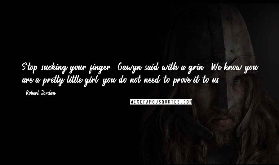 Robert Jordan Quotes: Stop sucking your finger," Gawyn said with a grin. "We know you are a pretty little girl; you do not need to prove it to us.