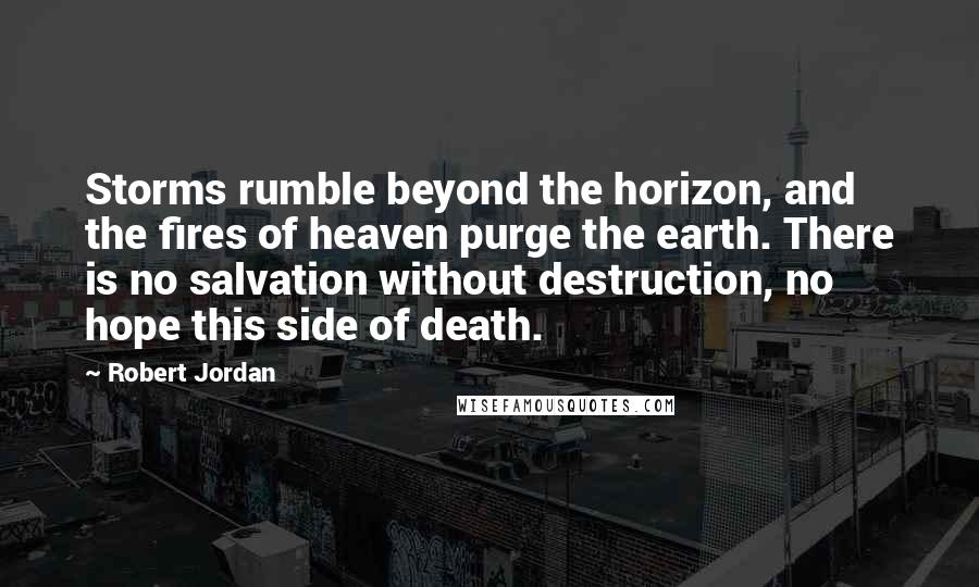 Robert Jordan Quotes: Storms rumble beyond the horizon, and the fires of heaven purge the earth. There is no salvation without destruction, no hope this side of death.